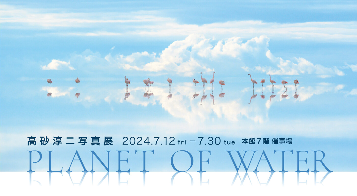 高砂淳二攝影展PLANET OF WATER|藤崎-FUJISAKI-仙台・百貨店